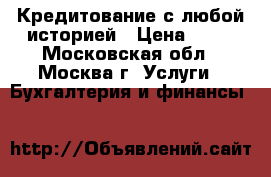  Кредитование с любой историей › Цена ­ 15 - Московская обл., Москва г. Услуги » Бухгалтерия и финансы   